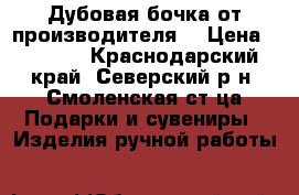 Дубовая бочка от производителя. › Цена ­ 3 000 - Краснодарский край, Северский р-н, Смоленская ст-ца Подарки и сувениры » Изделия ручной работы   